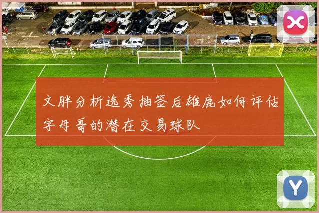 文胖分析选秀抽签后雄鹿如何评估字母哥的潜在交易球队