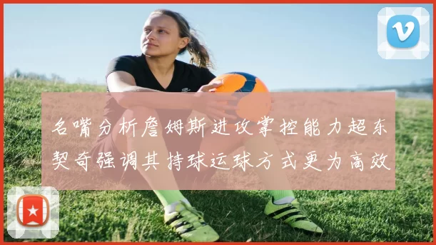 名嘴分析詹姆斯进攻掌控能力超东契奇强调其持球运球方式更为高效