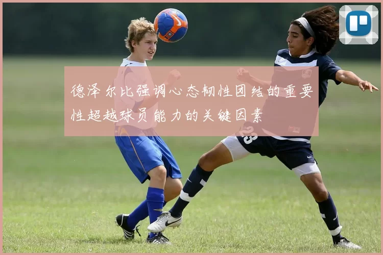 德泽尔比强调心态韧性团结的重要性超越球员能力的关键因素
