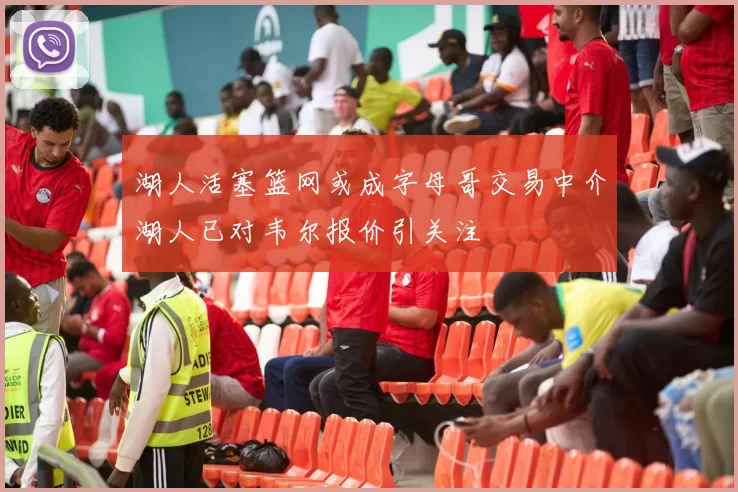 湖人活塞篮网或成字母哥交易中介湖人已对韦尔报价引关注