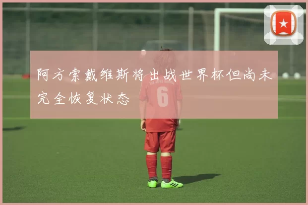 阿方索戴维斯将出战世界杯但尚未完全恢复状态
