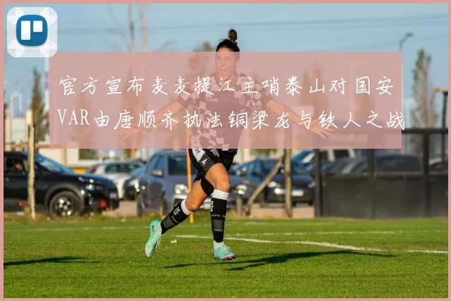 官方宣布麦麦提江主哨泰山对国安VAR由唐顺齐执法铜梁龙与铁人之战