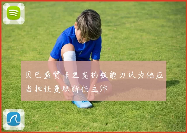 贝巴盛赞卡里克执教能力认为他应当担任曼联新任主帅
