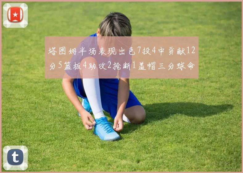 塔图姆半场表现出色7投4中贡献12分5篮板4助攻2抢断1盖帽三分球命中率高效
