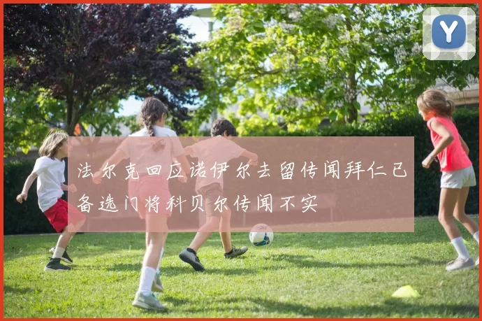 法尔克回应诺伊尔去留传闻拜仁已备选门将科贝尔传闻不实