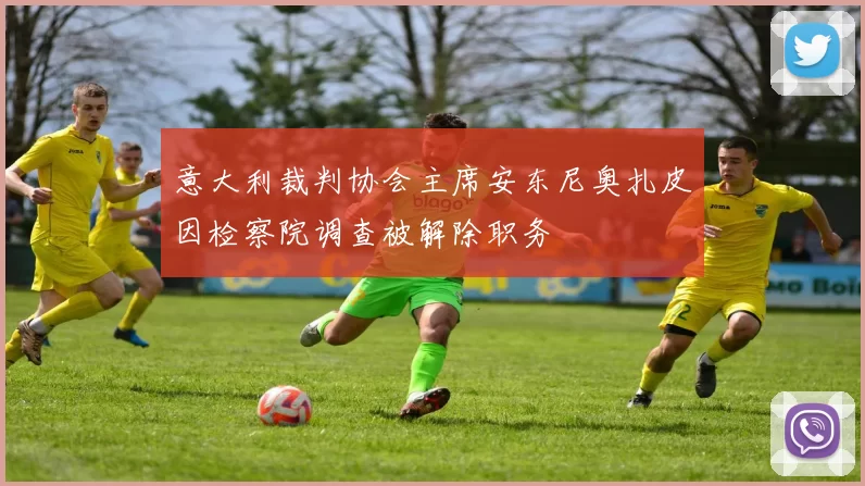 意大利裁判协会主席安东尼奥扎皮因检察院调查被解除职务