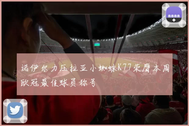 诺伊尔力压拉亚小蜘蛛K77荣膺本周欧冠最佳球员称号