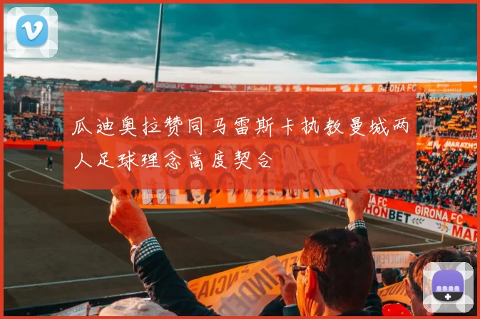 瓜迪奥拉赞同马雷斯卡执教曼城两人足球理念高度契合