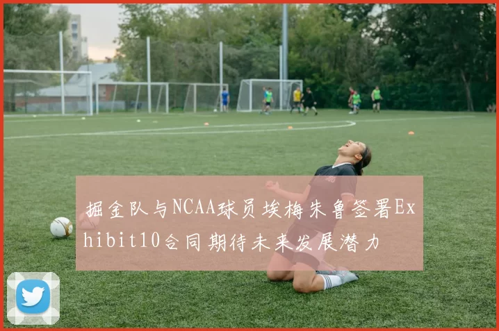 掘金队与NCAA球员埃梅朱鲁签署Exhibit10合同期待未来发展潜力