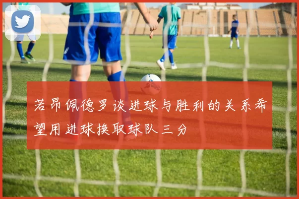 若昂佩德罗谈进球与胜利的关系希望用进球换取球队三分
