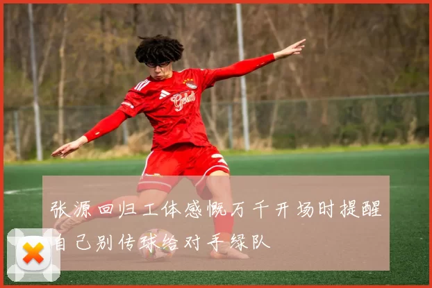 张源回归工体感慨万千开场时提醒自己别传球给对手绿队