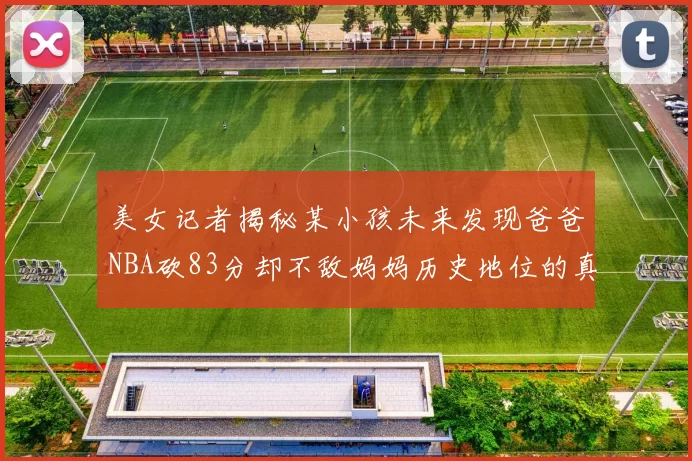 美女记者揭秘某小孩未来发现爸爸NBA砍83分却不敌妈妈历史地位的真相