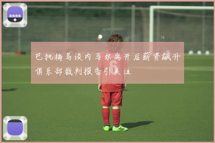 巴托梅乌谈内马尔离开后薪资飙升俱乐部裁判报告引关注