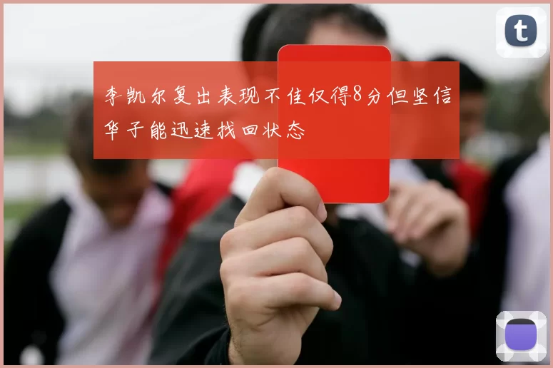 李凯尔复出表现不佳仅得8分但坚信华子能迅速找回状态
