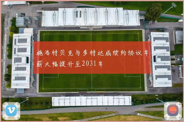 施洛特贝克与多特达成续约协议年薪大幅提升至2031年